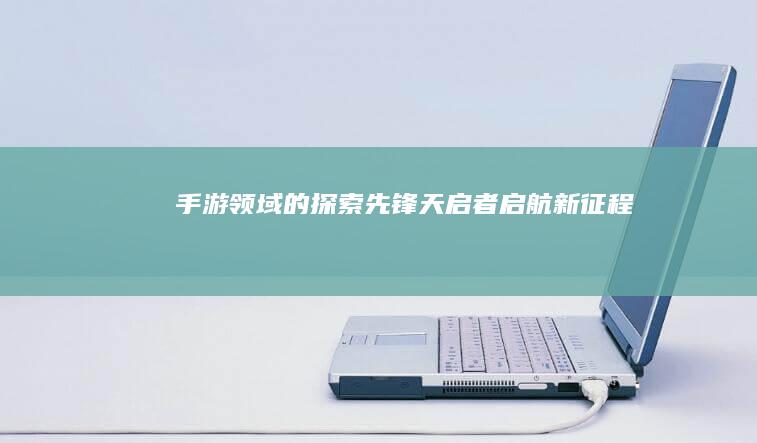 手游领域的探索先锋：天启者启航新征程